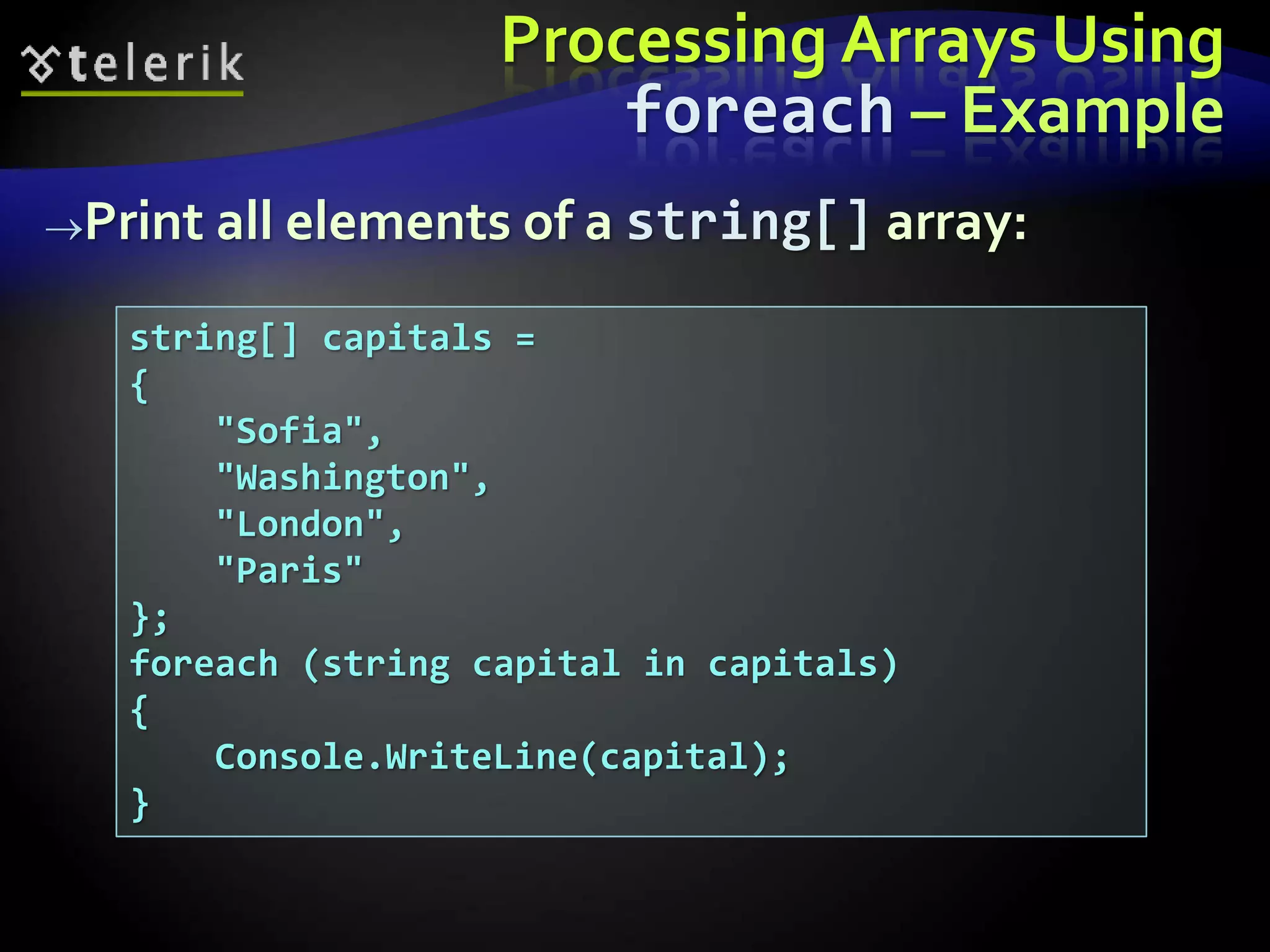 Processing Arrays Using
foreach – Example
Print all elements of a string[] array:
string[] capitals =
{
"Sofia",
"Washington",
"London",
"Paris"
};
foreach (string capital in capitals)
{
Console.WriteLine(capital);
}
 