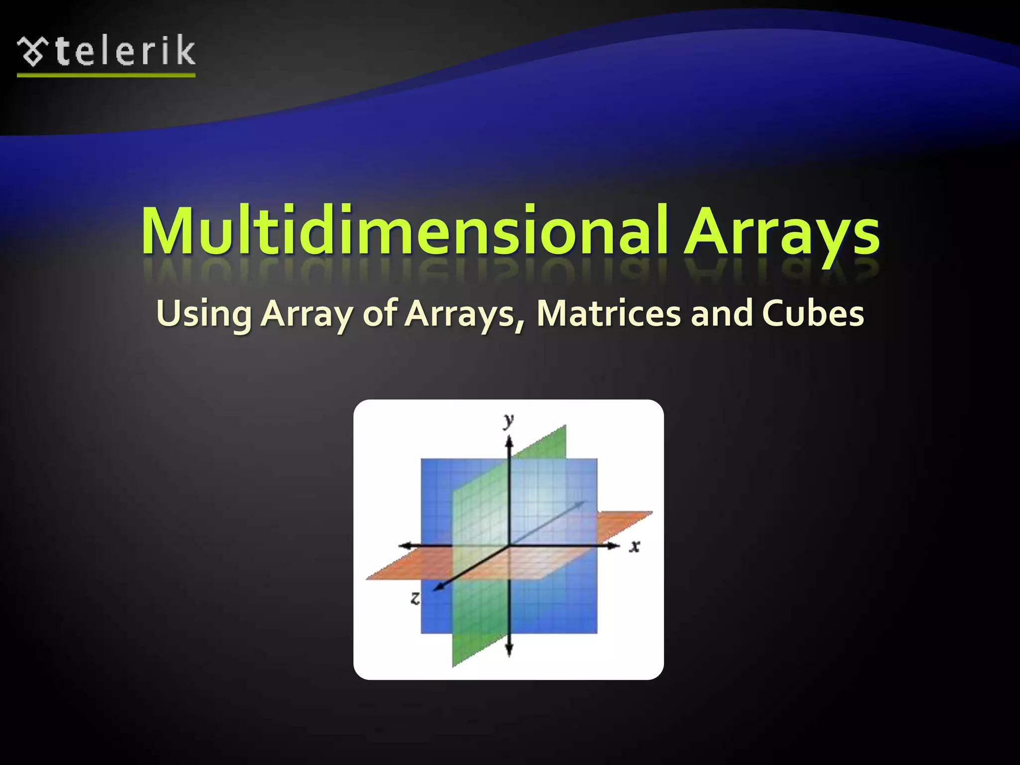 Multidimensional Arrays
Using Array of Arrays, Matrices and Cubes
 