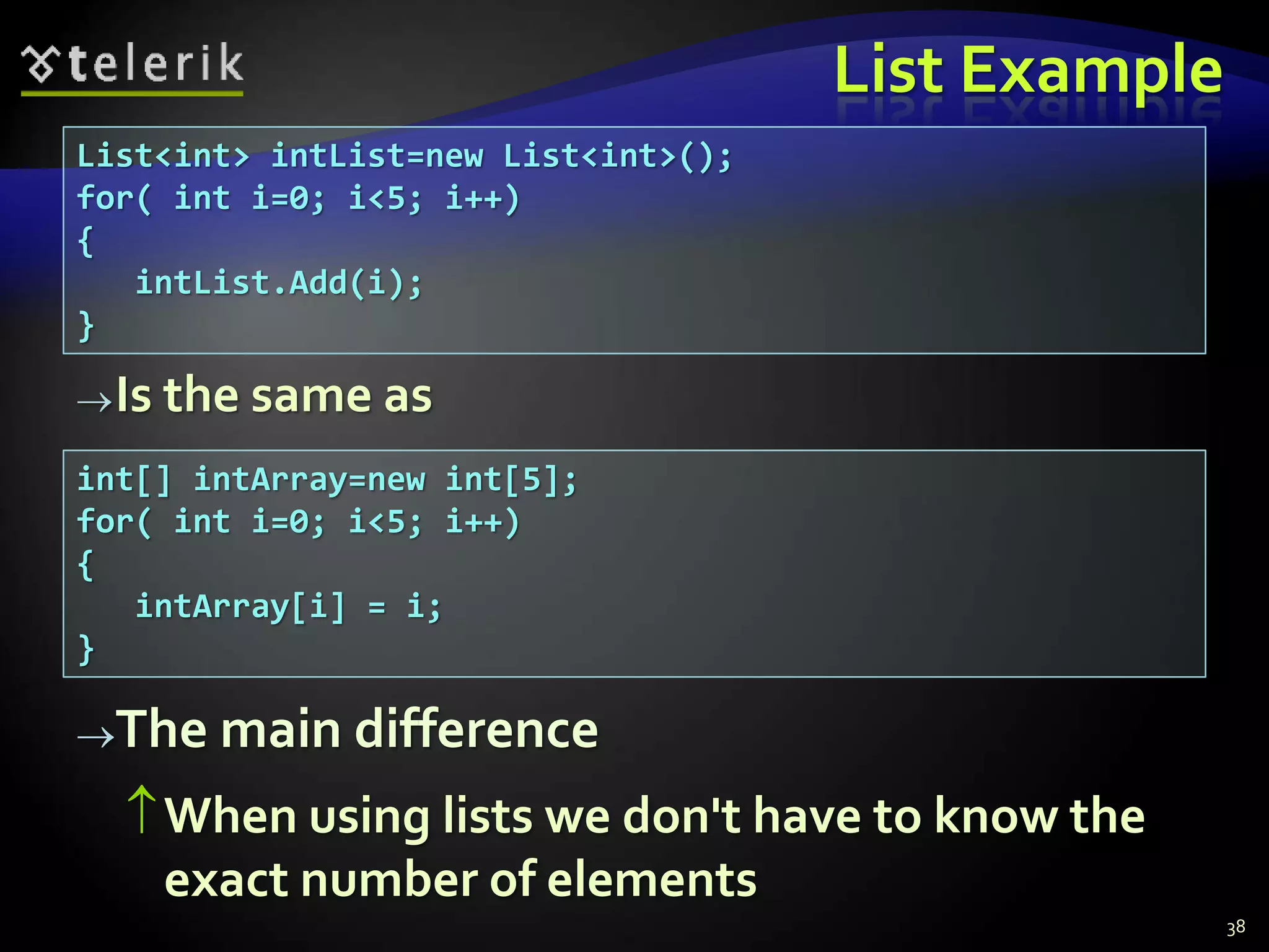 List Example
List<int> intList=new List<int>();
for( int i=0; i<5; i++)
{
intList.Add(i);
}
38
int[] intArray=new int[5];
for( int i=0; i<5; i++)
{
intArray[i] = i;
}
Is the same as
The main difference
When using lists we don't have to know the
exact number of elements
 