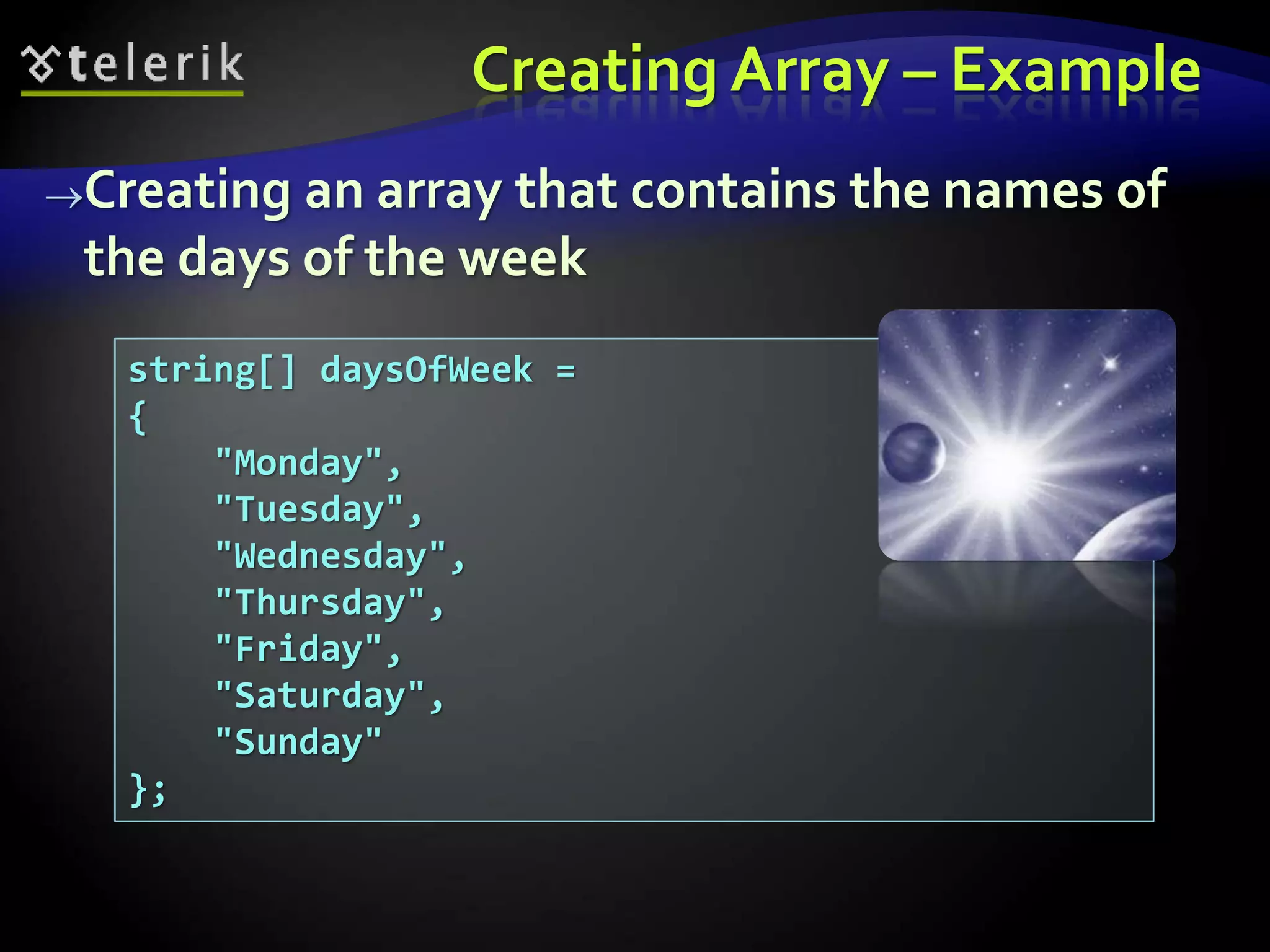 Creating Array – Example
Creating an array that contains the names of
the days of the week
string[] daysOfWeek =
{
"Monday",
"Tuesday",
"Wednesday",
"Thursday",
"Friday",
"Saturday",
"Sunday"
};
 