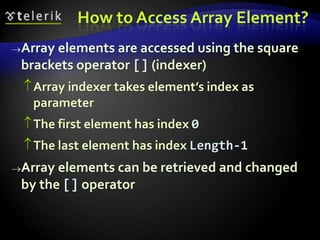 How to Access Array Element?
Array elements are accessed using the square
brackets operator [] (indexer)
Array indexer takes element’s index as
parameter
The first element has index 0
The last element has index Length-1
Array elements can be retrieved and changed
by the [] operator
 