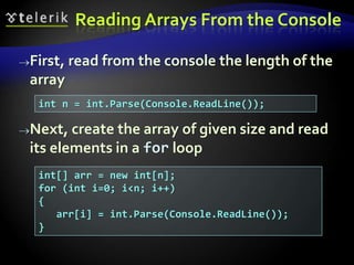 Reading Arrays From the Console
First, read from the console the length of the
array
Next, create the array of given size and read
its elements in a for loop
int n = int.Parse(Console.ReadLine());
int[] arr = new int[n];
for (int i=0; i<n; i++)
{
arr[i] = int.Parse(Console.ReadLine());
}
 