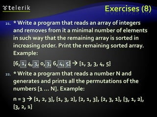 Exercises (8)
21. *Write a program that reads an array of integers
and removes from it a minimal number of elements
in such way that the remaining array is sorted in
increasing order. Print the remaining sorted array.
Example:
{6, 1, 4, 3, 0, 3, 6, 4, 5}  {1, 3, 3, 4, 5}
22. *Write a program that reads a number N and
generates and prints all the permutations of the
numbers [1 … N]. Example:
n = 3  {1, 2, 3}, {1, 3, 2}, {2, 1, 3}, {2, 3, 1}, {3, 1, 2},
{3, 2, 1}
 