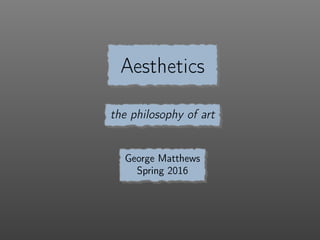 Aesthetics
the philosophy of art
George Matthews
Spring 2016
 