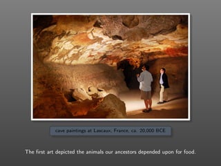 cave paintings at Lascaux, France, ca. 20,000 BCE
The ﬁrst art depicted the animals our ancestors depended upon for food.
 