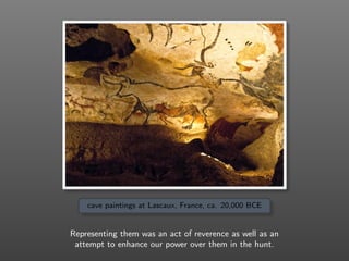 cave paintings at Lascaux, France, ca. 20,000 BCE
Representing them was an act of reverence as well as an
attempt to enhance our power over them in the hunt.
 
