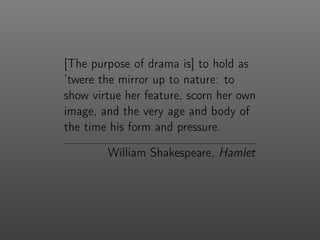 [The purpose of drama is] to hold as
’twere the mirror up to nature: to
show virtue her feature, scorn her own
image, and the very age and body of
the time his form and pressure.
William Shakespeare, Hamlet
 