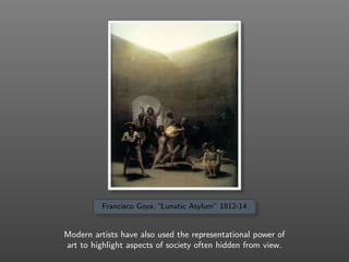 Francisco Goya, “Lunatic Asylum” 1812-14
Modern artists have also used the representational power of
art to highlight aspects of society often hidden from view.
 