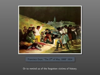 Francisco Goya, “The 3rd of May, 1808” 1814
Or to remind us of the forgotten victims of history.
 