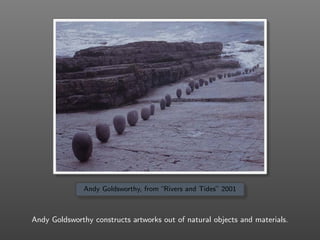 Andy Goldsworthy, from “Rivers and Tides” 2001
Andy Goldsworthy constructs artworks out of natural objects and materials.
 