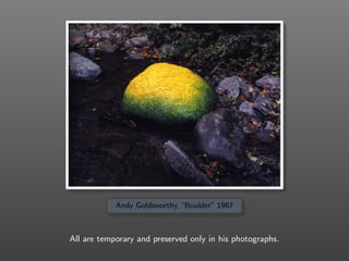 Andy Goldsworthy, “Boulder” 1987
All are temporary and preserved only in his photographs.
 