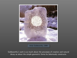 Andy Goldsworthy, 1999
Goldsworthy’s work is as much about the processes of creation and natural
decay as about the simple geometric forms he laboriously constructs.
 