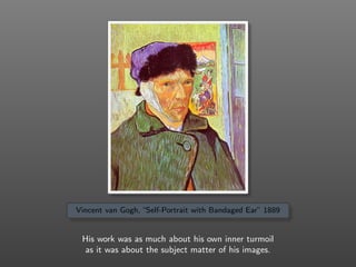 Vincent van Gogh, “Self-Portrait with Bandaged Ear” 1889
His work was as much about his own inner turmoil
as it was about the subject matter of his images.
 