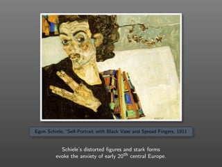 Egon Schiele, “Self-Portrait with Black Vase and Spread Fingers, 1911
Schiele’s distorted ﬁgures and stark forms
evoke the anxiety of early 20th central Europe.
 