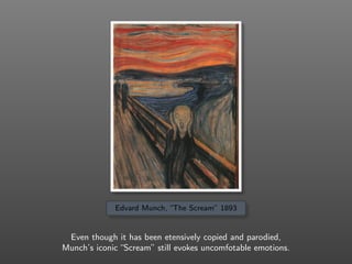 Edvard Munch, “The Scream” 1893
Even though it has been etensively copied and parodied,
Munch’s iconic “Scream” still evokes uncomfotable emotions.
 
