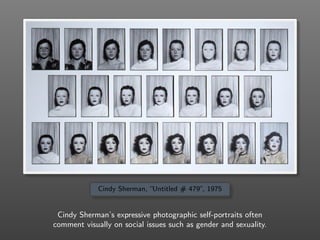 Cindy Sherman, “Untitled # 479”, 1975
Cindy Sherman’s expressive photographic self-portraits often
comment visually on social issues such as gender and sexuality.
 