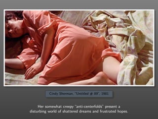 Cindy Sherman, “Untitled # 89”, 1981
Her somewhat creepy “anti-centerfolds” present a
disturbing world of shattered dreams and frustrated hopes.
 