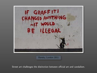 Bansky, London 2011
Street art challenges the distinction between oﬃcial art and vandalism.
 