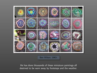 Ben Wilson, 1963-
He has done thousands of these miniature paintings all
destined to be worn away by footsteps and the weather.
 