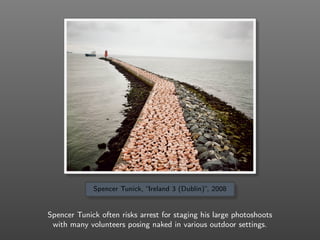 Spencer Tunick, “Ireland 3 (Dublin)”, 2008
Spencer Tunick often risks arrest for staging his large photoshoots
with many volunteers posing naked in various outdoor settings.
 
