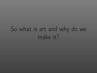So what is art and why do we
make it?
 