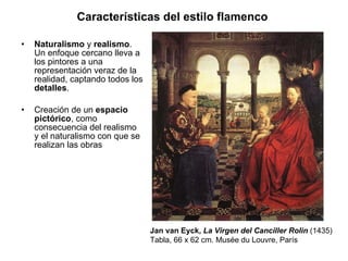 Naturalismo  y  realismo . Un enfoque cercano lleva a los pintores a una representación veraz de la realidad, captando todos los  detalles . Creación de un  espacio   pictórico , como consecuencia del realismo y el naturalismo con que se realizan las obras Características del estilo flamenco   Jan van Eyck,  La Virgen del Canciller Rolin  (1435) Tabla, 66 x 62 cm. Musée du Louvre, París 