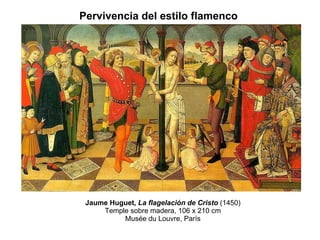 Jaume Huguet,  La flagelación de Cristo   (1450) Temple sobre madera, 106 x 210 cm Musée du Louvre, París Pervivencia del estilo flamenco   