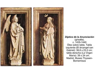 Díptico de la Anunciación  (grisalla), c . 1435-1440 Óleo sobre tabla. Tabla izquierda (El árcangel san Gabriel): 38,8 x 23,2 cm; tabla derecha (La Virgen María): 39 x 24 cm. Madrid, Museo Thyssen-Bornemisza 