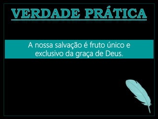 A nossa salvação é fruto único e
exclusivo da graça de Deus.
 