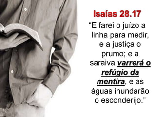 “E farei o juízo a
linha para medir,
e a justiça o
prumo; e a
saraiva varrerá o
refúgio da
mentira, e as
águas inundarão
o esconderijo.”
 