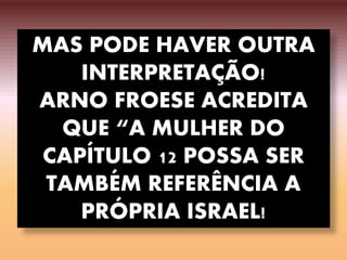 MAS PODE HAVER OUTRA
INTERPRETAÇÃO!
ARNO FROESE ACREDITA
QUE “A MULHER DO
CAPÍTULO 12 POSSA SER
TAMBÉM REFERÊNCIA A
PRÓPRIA ISRAEL!
 