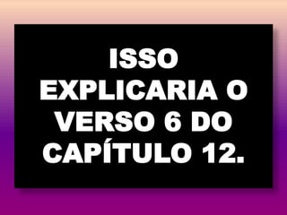 ISSO
EXPLICARIA O
VERSO 6 DO
CAPÍTULO 12.
 