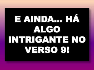 E AINDA… HÁ
ALGO
INTRIGANTE NO
VERSO 9!
 