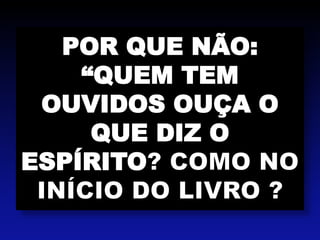 POR QUE NÃO:
“QUEM TEM
OUVIDOS OUÇA O
QUE DIZ O
ESPÍRITO
 