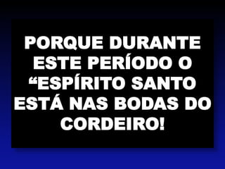 PORQUE DURANTE
ESTE PERÍODO O
“ESPÍRITO SANTO
ESTÁ NAS BODAS DO
CORDEIRO!
 