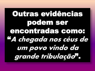 Outras evidências
podem ser
encontradas como:
“A chegada nos céus de
um povo vindo da
grande tribulação”.
 