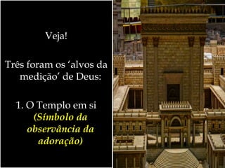 Veja!
Três foram os ‘alvos da
medição’ de Deus:
1. O Templo em si
(Símbolo da
observância da
adoração)
 