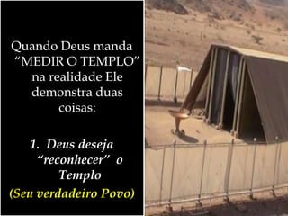 Quando Deus manda
“MEDIR O TEMPLO”
na realidade Ele
demonstra duas
coisas:
1. Deus deseja
“reconhecer” o
Templo
(Seu verdadeiro Povo)
 