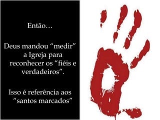 Então…
Deus mandou “medir”
a Igreja para
reconhecer os “fiéis e
verdadeiros”.
Isso é referência aos
“santos marcados”
 