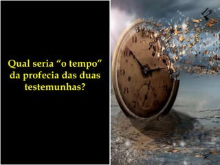Qual seria “o tempo”
da profecia das duas
testemunhas?
 
