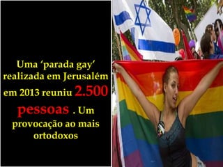 Uma ‘parada gay’
realizada em Jerusalém
em 2013 reuniu 2.500
pessoas . Um
provocação ao mais
ortodoxos
 