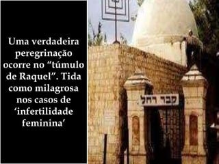 Uma verdadeira
peregrinação
ocorre no “túmulo
de Raquel”. Tida
como milagrosa
nos casos de
‘infertilidade
feminina’
 