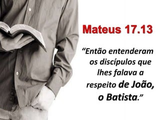 “Então entenderam
os discípulos que
lhes falava a
respeito de João,
o Batista.”
 