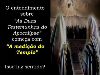 O entendimento
sobre
“As Duas
Testemunhas do
Apocalipse”
começa com
“A medição do
Templo”
Isso faz sentido?
 