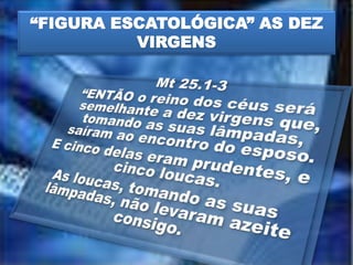 “FIGURA ESCATOLÓGICA” AS DEZ
VIRGENS
 