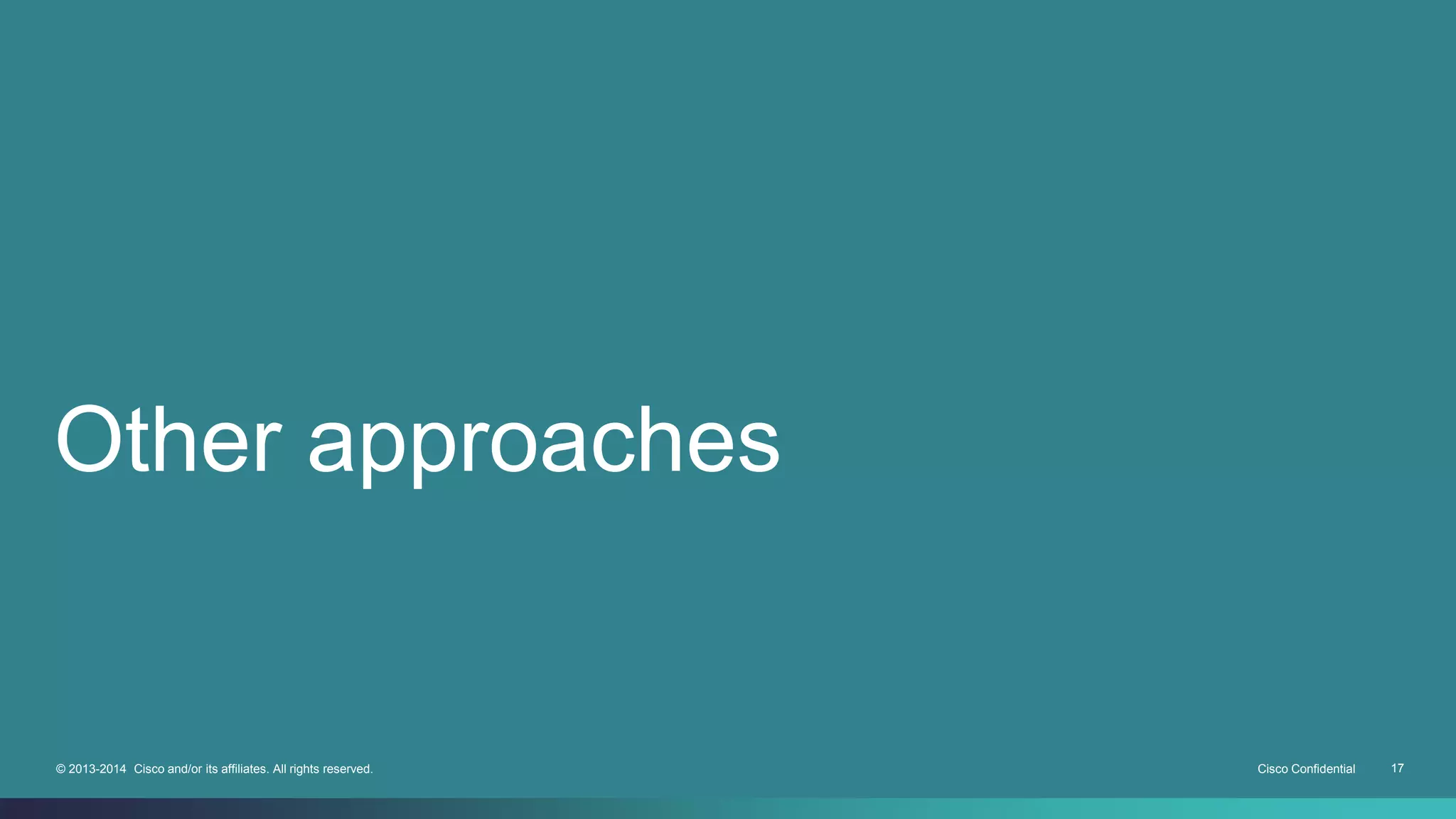 Other approaches 
© 2013-2014 Cisco and/or its affiliates. All rights reserved. Cisco Confidential 17 
 
