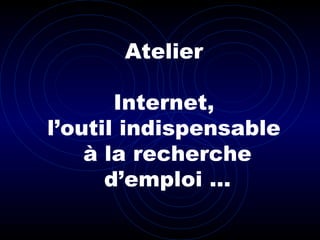 Atelier
Internet,
l’outil indispensable
à la recherche
d’emploi …
 