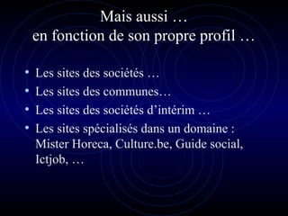 Mais aussi …
en fonction de son propre profil …
• Les sites des sociétés …
• Les sites des communes…
• Les sites des sociétés d’intérim …
• Les sites spécialisés dans un domaine :
Mister Horeca, Culture.be, Guide social,
Ictjob, …
 