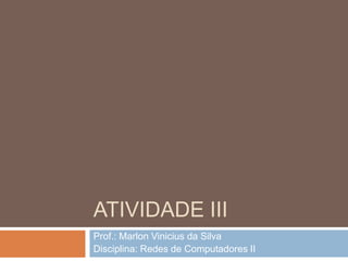 ATIVIDADE III
Prof.: Marlon Vinicius da Silva
Disciplina: Redes de Computadores II
 