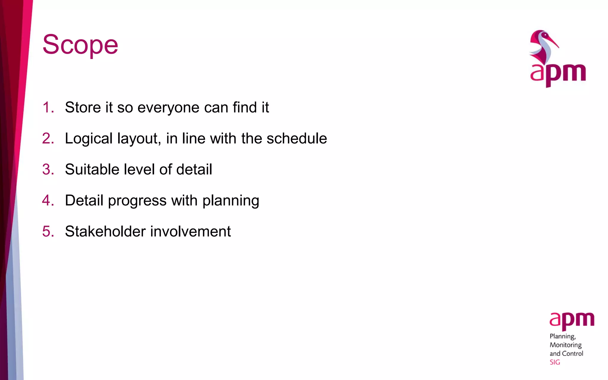 Scope
1. Store it so everyone can find it
2. Logical layout, in line with the schedule
3. Suitable level of detail
4. Detail progress with planning
5. Stakeholder involvement
 